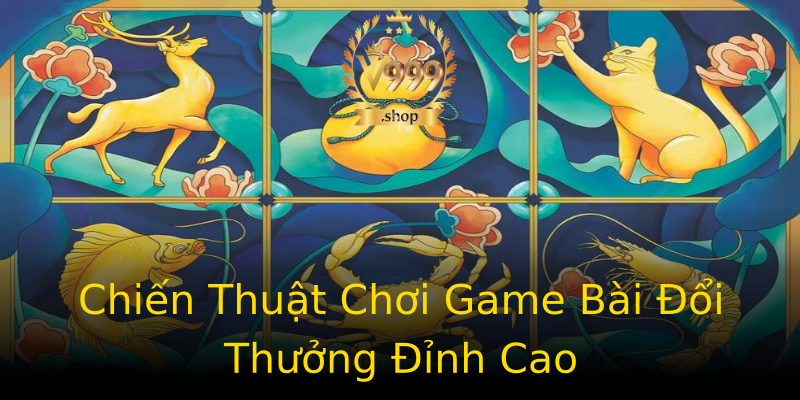 Chiến Thuật Chơi Game Bài Đổi Thưởng Đỉnh Cao Chiến Thuật Chơi Game Bài Đổi Thưởng Đỉnh Cao