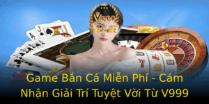 Game Ban Ca Mien Phi Cam Nhan Giai Tri Tuyet Voi Tu V999