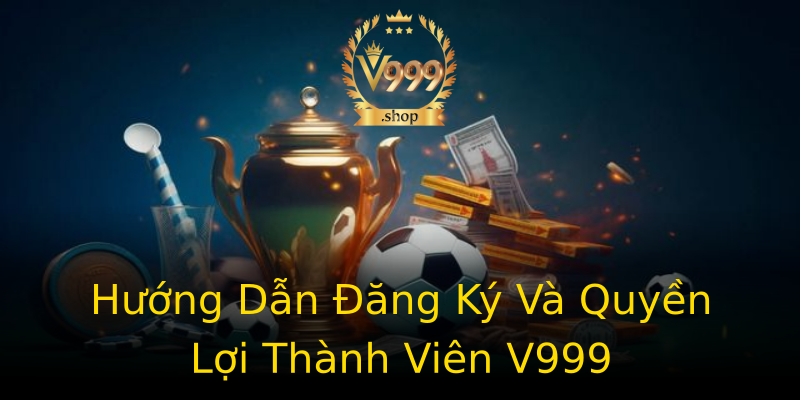 Hướng Dẫn Đăng Ký Và Quyền Lợi Thành Viên V999 Hướng Dẫn Đăng Ký Và Quyền Lợi Thành Viên V999