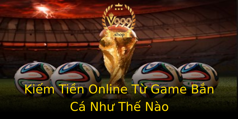 Kiếm Tiền Online Từ Game Bắn Cá Như Thế Nào Kiếm Tiền Online Từ Game Bắn Cá Như Thế Nào