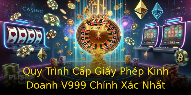 Quy Trình Cấp Giấy Phép Kinh Doanh V999 Chính Xác Nhất Quy Trình Cấp Giấy Phép Kinh Doanh V999 Chính Xác Nhất