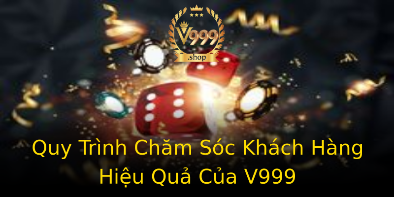 Quy Trình Chăm Sóc Khách Hàng Hiệu Quả Của V999 Quy Trình Chăm Sóc Khách Hàng Hiệu Quả Của V999