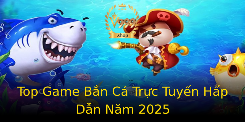 Top Game Bắn Cá Trực Tuyến Hấp Dẫn Năm 2025 Top Game Bắn Cá Trực Tuyến Hấp Dẫn Năm 2025