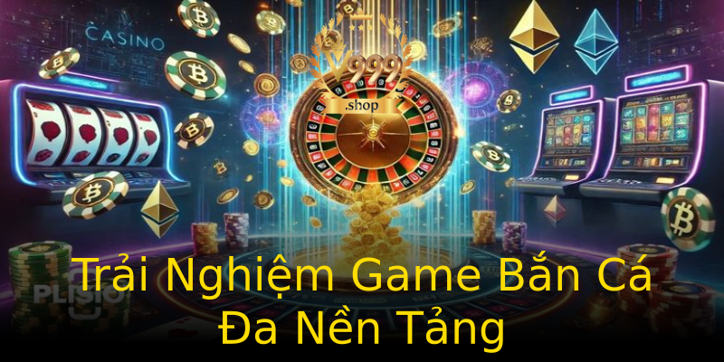 Trải Nghiệm Game Bắn Cá Đa Nền Tảng Trải Nghiệm Game Bắn Cá Đa Nền Tảng