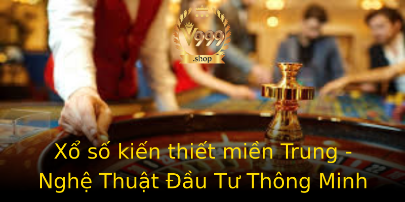 Xổ số kiến thiết miền Trung - Nghệ Thuật Đầu Tư Thông Minh Xổ số kiến thiết miền Trung - Nghệ Thuật Đầu Tư Thông Minh